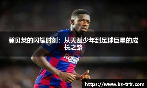 登贝莱的闪耀时刻：从天赋少年到足球巨星的成长之路