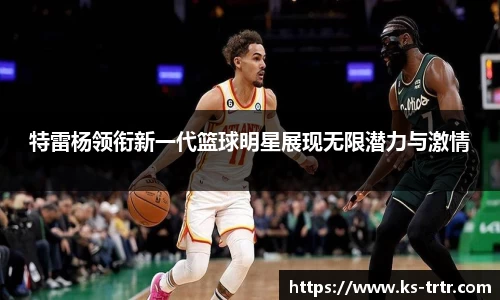 特雷杨领衔新一代篮球明星展现无限潜力与激情