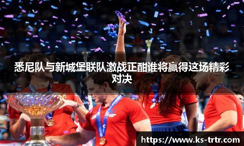 悉尼队与新城堡联队激战正酣谁将赢得这场精彩对决